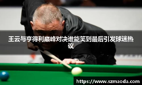 王云与亨得利巅峰对决谁能笑到最后引发球迷热议